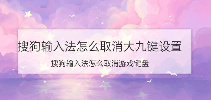 搜狗输入法怎么取消大九键设置 搜狗输入法怎么取消游戏键盘？